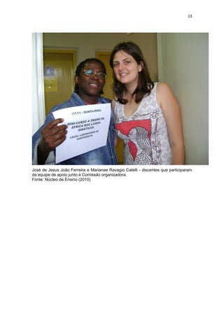 13
José de Jesus João Ferreira e Marianae Ravagio Catelli - discentes que participaram
da equipe de apoio junto à Comissão organizadora.
Fonte: Núcleo de Ensino (2010)
 