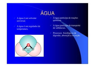ÁGUA
A água é um solvente
universal.

A água participa de reações
químicas

A água é um regulador de
temperatura.

A água participa do transporte
de subtâncias.
Processos fisiológicos de
digestão, absorção e excreção.

 