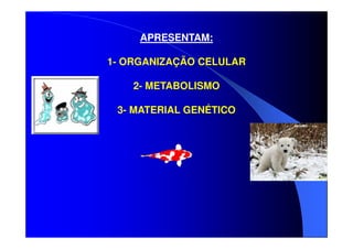 APRESENTAM:
1- ORGANIZAÇÃO CELULAR
2- METABOLISMO
3- MATERIAL GENÉTICO

 