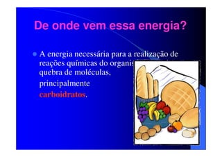 De onde vem essa energia?
A energia necessária para a realização de
reações químicas do organismo vem da
quebra de moléculas,
principalmente
carboidratos.

 