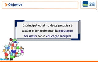 Objetivo
O principal objetivo desta pesquisa é
avaliar o conhecimento da população
brasileira sobre educação integral
2
 