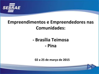 Empreendimentos e Empreendedores nas
Comunidades:
- Brasília Teimosa
- Pina
02 a 25 de março de 2015
 