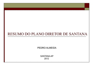 RESUMO DO PLANO DIRETOR DE SANTANA


            PEDRO ALMEIDA


              SANTANA-AP
                 2012
 
