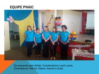 EQUIPE PNAIC
Da esquerda para direita: Coordenadora Local Luana,
Orientadoras: Márcia, Eliane, Sandra e Sueli.
 