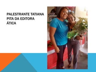 PALESTRANTE TATIANA
PITA DA EDITORA
ÁTICA
 