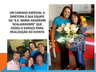 UM CARINHO ESPECIAL A
DIRETORA E SUA EQUIPE
DA “E.E. MARIA ANGERAMI
SCALAMANDRÉ” QUE
CEDEU O ESPAÇO PARA
REALIZAÇÃO DO EVENTO
 