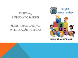 PNAIC 2015
INTEGRANDO SABERES
SECRETARIA MUNICIPAL
DA EDUCAÇÃO DE IBIÚNA
 