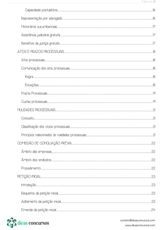 P á g i n a | 2
Capacidade postulatória....................................................................................................................................................................................................................................................................................................................................................................................................................................................16
Representação por advogado.............................................................................................................................................................................................................................................................................................................................................................................................................................16
Honorários sucumbenciais.....................................................................................................................................................................................................................................................................................................................................................................................................................................................17
Assistência judiciária gratuita.......................................................................................................................................................................................................................................................................................................................................................................................................................................17
Benefício da justiça gratuita..........................................................................................................................................................................................................................................................................................................................................................................................................................................17
ATOS E PRAZOS PROCESSUAIS......................................................................................................................................................................................................................................................................................................................................................................................................................18
Atos processuais..............................................................................................................................................................................................................................................................................................................................................................................................................................................................................................................18
Comunicação dos atos processuais............................................................................................................................................................................................................................................................................................................................................................................................18
Regra...................................................................................................................................................................................................................................................................................................................................................................................................................................................................................................................................................................18
Exceções..........................................................................................................................................................................................................................................................................................................................................................................................................................................................................................................................................18
Prazos Processuais..................................................................................................................................................................................................................................................................................................................................................................................................................................................................................................19
Custas processuais..................................................................................................................................................................................................................................................................................................................................................................................................................................................................................................19
NULIDADES PROCESSUAIS.............................................................................................................................................................................................................................................................................................................................................................................................................................................................21
Conceito................................................................................................................................................................................................................................................................................................................................................................................................................................................................................................................................................................21
Classificação dos vícios processuais...........................................................................................................................................................................................................................................................................................................................................................................................21
Princípios relacionados às nulidades processuais...............................................................................................................................................................................................................................................................................................................21
COMISSÃO DE CONCILIAÇÃO PRÉVIA............................................................................................................................................................................................................................................................................................................................................................................22
Âmbito das empresas........................................................................................................................................................................................................................................................................................................................................................................................................................................................................22
Âmbito dos sindicatos.........................................................................................................................................................................................................................................................................................................................................................................................................................................................................22
Procedimento..........................................................................................................................................................................................................................................................................................................................................................................................................................................................................................................................22
PETIÇÃO INICIAL.......................................................................................................................................................................................................................................................................................................................................................................................................................................................................................................................23
Introdução...............................................................................................................................................................................................................................................................................................................................................................................................................................................................................................................................................23
Requisitos da petição inicial...........................................................................................................................................................................................................................................................................................................................................................................................................................................23
Aditamento da petição inicial..............................................................................................................................................................................................................................................................................................................................................................................................................................23
Emenda da petição inicial..................................................................................................................................................................................................................................................................................................................................................................................................................................................24
 