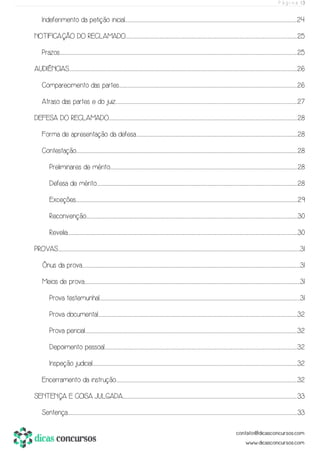 P á g i n a | 3
Indeferimento da petição inicial................................................................................................................................................................................................................................................................................................................................................................................................................24
NOTIFICAÇÃO DO RECLAMADO...............................................................................................................................................................................................................................................................................................................................................................................................................25
Prazos........................................................................................................................................................................................................................................................................................................................................................................................................................................................................................................................................................................25
AUDIÊNCIAS...................................................................................................................................................................................................................................................................................................................................................................................................................................................................................................................................................26
Comparecimento das partes..............................................................................................................................................................................................................................................................................................................................................................................................................................26
Atraso das partes e do juiz......................................................................................................................................................................................................................................................................................................................................................................................................................................27
DEFESA DO RECLAMADO......................................................................................................................................................................................................................................................................................................................................................................................................................................................28
Forma de apresentação da defesa......................................................................................................................................................................................................................................................................................................................................................................................28
Contestação..................................................................................................................................................................................................................................................................................................................................................................................................................................................................................................................................28
Preliminares de mérito...................................................................................................................................................................................................................................................................................................................................................................................................................................................28
Defesa de mérito..................................................................................................................................................................................................................................................................................................................................................................................................................................................................................28
Exceções....................................................................................................................................................................................................................................................................................................................................................................................................................................................................................................................................29
Reconvenção............................................................................................................................................................................................................................................................................................................................................................................................................................................................................................................30
Revelia.......................................................................................................................................................................................................................................................................................................................................................................................................................................................................................................................................................30
PROVAS...................................................................................................................................................................................................................................................................................................................................................................................................................................................................................................................................................................................31
Ônus da prova...........................................................................................................................................................................................................................................................................................................................................................................................................................................................................................................................31
Meios de prova......................................................................................................................................................................................................................................................................................................................................................................................................................................................................................................................31
Prova testemunhal...................................................................................................................................................................................................................................................................................................................................................................................................................................................................................31
Prova documental...............................................................................................................................................................................................................................................................................................................................................................................................................................................................................32
Prova pericial.............................................................................................................................................................................................................................................................................................................................................................................................................................................................................................................32
Depoimento pessoal................................................................................................................................................................................................................................................................................................................................................................................................................................................................32
Inspeção judicial............................................................................................................................................................................................................................................................................................................................................................................................................................................................................................32
Encerramento da instrução.....................................................................................................................................................................................................................................................................................................................................................................................................................................32
SENTENÇA E COISA JULGADA......................................................................................................................................................................................................................................................................................................................................................................................................................33
Sentença......................................................................................................................................................................................................................................................................................................................................................................................................................................................................................................................................................33
 