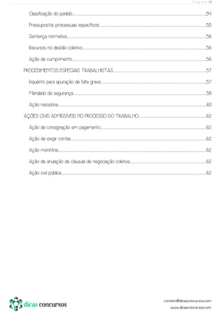 P á g i n a | 6
Classificação do pedido................................................................................................................................................................................................................................................................................................................................................................................................................................................................54
Pressupostos processuais específicos......................................................................................................................................................................................................................................................................................................................................................................55
Sentença normativa...................................................................................................................................................................................................................................................................................................................................................................................................................................................................................56
Recursos no dissídio coletivo...............................................................................................................................................................................................................................................................................................................................................................................................................................56
Ação de cumprimento.................................................................................................................................................................................................................................................................................................................................................................................................................................................................56
PROCEDIMENTOS ESPECIAIS TRABALHISTAS........................................................................................................................................................................................................................................................................................................................57
Inquérito para apuração de falta grave.................................................................................................................................................................................................................................................................................................................................................................57
Mandado de segurança..............................................................................................................................................................................................................................................................................................................................................................................................................................................................58
Ação rescisória..................................................................................................................................................................................................................................................................................................................................................................................................................................................................................................................60
AÇÕES CIVIS ADMISSÍVEIS NO PROCESSO DO TRABALHO...................................................................................................................................................................................................................................62
Ação de consignação em pagamento..................................................................................................................................................................................................................................................................................................................................................................62
Ação de exigir contas......................................................................................................................................................................................................................................................................................................................................................................................................................................................................62
Ação monitória.................................................................................................................................................................................................................................................................................................................................................................................................................................................................................................................62
Ação de anulação de cláusula de negociação coletiva.................................................................................................................................................................................................................................................................62
Ação civil pública.......................................................................................................................................................................................................................................................................................................................................................................................................................................................................................................62
 