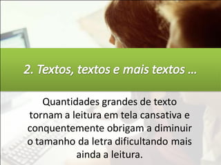 Quantidades grandes de texto
tornam a leitura em tela cansativa e
conquentemente obrigam a diminuir
o tamanho da letra dificultando mais
           ainda a leitura.
 