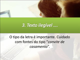 O tipo da letra é importante. Cuidado
    com fontes do tipo “convite de
             casamento”.
 
