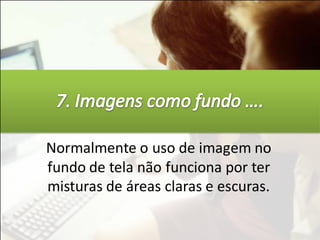 Normalmente o uso de imagem no
fundo de tela não funciona por ter
misturas de áreas claras e escuras.
 