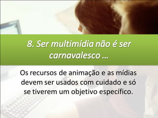 Os recursos de animação e as mídias
devem ser usados com cuidado e só
 se tiverem um objetivo específico.
 