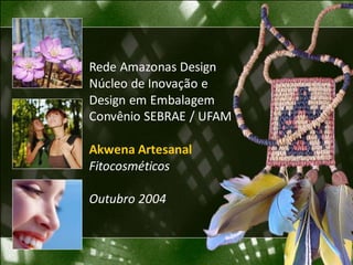 Rede Amazonas Design
Núcleo de Inovação e
Design em Embalagem
Convênio SEBRAE / UFAM

Akwena Artesanal
Fitocosméticos

Outubro 2004
 