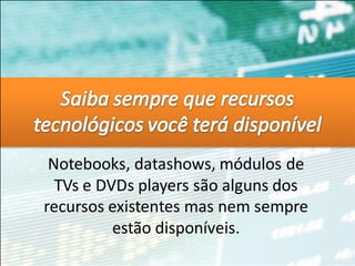 Notebooks, datashows, módulos de
  TVs e DVDs players são alguns dos
recursos existentes mas nem sempre
          estão disponíveis.
 