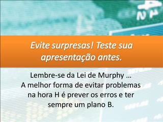 Lembre-se da Lei de Murphy …
A melhor forma de evitar problemas
  na hora H é prever os erros e ter
        sempre um plano B.
 