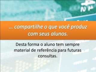 Desta forma o aluno tem sempre
material de referência para futuras
             consultas.
 