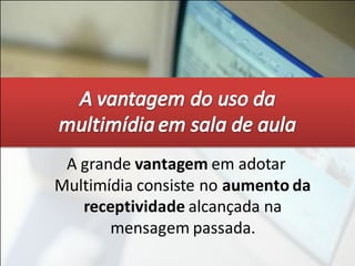 A grande vantagem em adotar
Multimídia consiste no aumento da
   receptividade alcançada na
       mensagem passada.
 