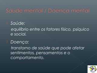 

Saúde:
equilíbrio entre os fatores físico, psíquico
e social.



Doença:
transtorno de saúde que pode afetar
sentimentos, pensamentos e o
comportamento.

 