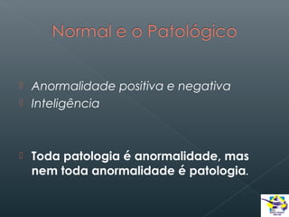 




Anormalidade positiva e negativa
Inteligência

Toda patologia é anormalidade, mas
nem toda anormalidade é patologia.

 