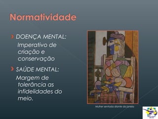 DOENÇA MENTAL:
Imperativo de
criação e
conservação
SAÚDE MENTAL:
Margem de
tolerância as
infidelidades do
meio.
Mulher sentada diante da janela

 