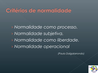 › Normalidade como processo.
› Normalidade subjetiva.
› Normalidade como liberdade.
› Normalidade operacional
(Paulo Dalgalarrondo)

 