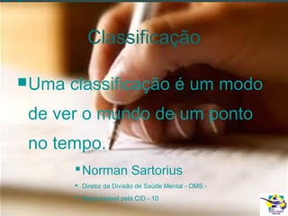 Classificação
 Uma

classificação é um modo

de ver o mundo de um ponto
no tempo.
 Norman Sartorius
 Diretor da Divisão de Saúde Mental - OMS  Responsável pela CID - 10

 