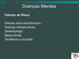 Doenças Mentais
Fatores de Risco
Fatores sócio-econômicos ;
Doença mental prévia;
Desemprego;
Baixa renda;
Tendência a suicídio.

 