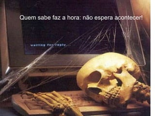 Quem sabe faz a hora: não espera acontecer!
 