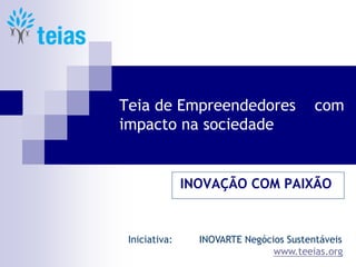 Teia de Empreendedores com
impacto na sociedade
INOVAÇÃO COM PAIXÃO
Iniciativa: INOVARTE Negócios Sustentáveis
www.teeias.org
 