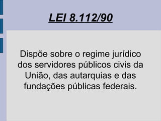 LEI 8.112/90
Dispõe sobre o regime jurídico
dos servidores públicos civis da
União, das autarquias e das
fundações públicas federais.
 