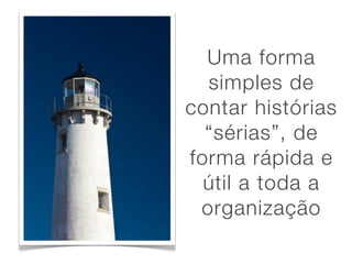 Uma forma
  simples de
contar histórias
  “sérias”, de
forma rápida e
  útil a toda a
 organização
 