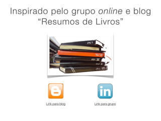 Inspirado pelo grupo online e blog
       “Resumos de Livros”




        Link para blog   Link para grupo
 