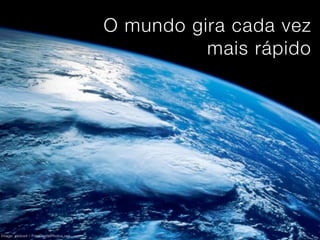 O mundo gira cada vez
                                                  mais rápido




Image: xedos4 / FreeDigitalPhotos.net
 