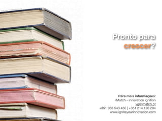 lP   ho to s. ne t
              l / Fr ee D ig ita
Im ag e: P au




                                                              Pronto para
                                                                 crescer?




                                                                  Para mais informações:
                                                                iMatch - innovation ignition
                                                                             vg@imatch.pt
                                                      +351 965 543 450 | +351 214 120 204
                                                            www.igniteyourinnovation.com
 
