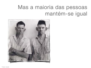 Mas a maioria das pessoas
                         mantém-se igual




Image: google
                                     Credits: xedos4
 