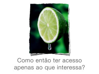 Image: Sbr3akthru / FreeDigitalPhotos.net
 Como então ter acesso
apenas ao que interessa?
 