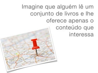 Imagine que alguém lê um
   conjunto de livros e lhe
        oferece apenas o
            conteúdo que
                  interessa
 