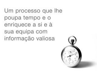Um processo que lhe
poupa tempo e o
enriquece a si e à
sua equipa com
informação valiosa
 