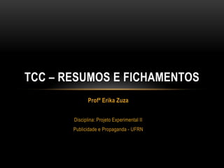 Profª Erika Zuza
Disciplina: Projeto Experimental II
Publicidade e Propaganda - UFRN
TCC – RESUMOS E FICHAMENTOS
 