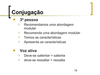 15
 3ª pessoa
 Recomendamos uma abordagem
modular
 Recomenda uma abordagem modular
 Temos as características
 Apresenta as características
 Voz ativa
 Deve-se salientar = salienta
 deve-se ressaltar = ressalta
Conjugação
 