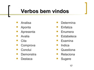 17
Verbos bem vindosVerbos bem vindos
 Analisa
 Aponta
 Apresenta
 Avalia
 Cita
 Comprova
 Conclui
 Demonstra
 Destaca
 Determina
 Enfatiza
 Enumera
 Estabelece
 Examina
 Indica
 Questiona
 Relaciona
 Sugere
 