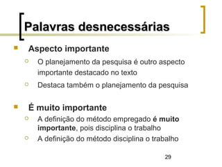 29
 Aspecto importante
 O planejamento da pesquisa é outro aspecto
importante destacado no texto
 Destaca também o planejamento da pesquisa
 É muito importante
 A definição do método empregado é muito
importante, pois disciplina o trabalho
 A definição do método disciplina o trabalho
Palavras desnecessáriasPalavras desnecessárias
 