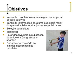 Objetivos   transmitir o conteúdo e a mensagem do artigo em poucas palavras  transmitir informações para uma audiência maior do que a dos leitores dos jornais especializados  Seleção para leitura Indexação Fator decisivo para a publicação  do artigo em Congressos e  Journals Esclarecer o conteúdo em  idiomas desconhecidos  pelo leitor 