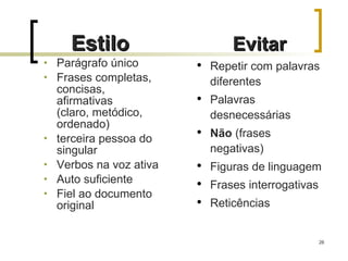Estilo   Parágrafo único Frases completas, concisas, afirmativas (claro, metódico, ordenado)   terceira pessoa do singular   Verbos na voz ativa Auto suficiente Fiel ao documento original Evitar   Repetir com palavras diferentes Palavras  desnecessárias Não  (frases negativas) Figuras de linguagem Frases interrogativas Reticências 