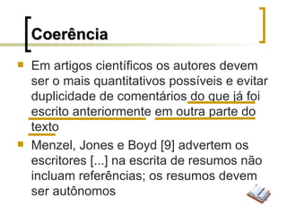 Coerência Em artigos científicos os autores devem ser o mais quantitativos possíveis e evitar duplicidade de comentários do que já foi escrito anteriormente em outra parte do texto Menzel, Jones e Boyd [9] advertem os escritores [...] na escrita de resumos não incluam referências; os resumos devem ser autônomos 