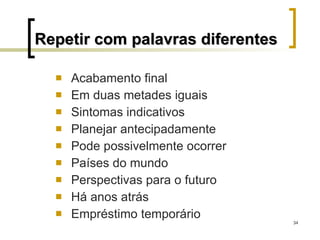 Repetir com palavras diferentes Acabamento final Em duas metades iguais Sintomas indicativos Planejar antecipadamente Pode possivelmente ocorrer Países do mundo Perspectivas para o futuro Há anos atrás Empréstimo temporário 