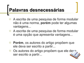A escrita de uma pesquisa de forma modular não é uma norma,  porém  pode ter algumas vantagens...  A escrita de uma pesquisa de forma modular é uma opção que apresenta vantagens... Porém , os autores do artigo propõem que ele deva ser escrito a partir... Os autores do artigo propõem que ele deva ser escrito a partir... Palavras desnecessárias 