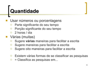 Quantidade Usar números ou porcentagens Parte significante do seu tempo  Porção significante do seu tempo 2 horas / dia Várias (muitas) Sugere  várias  maneiras para facilitar a escrita Sugere maneiras para facilitar a escrita Sugere oito maneiras para facilitar a escrita Existem várias formas de se classificar as pesquisas = Classifica as pesquisas em... 